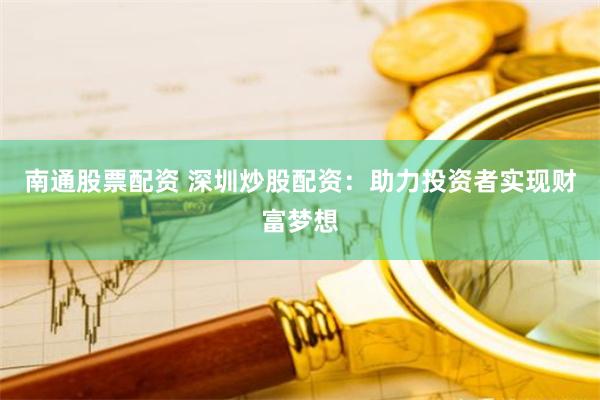 南通股票配资 深圳炒股配资：助力投资者实现财富梦想