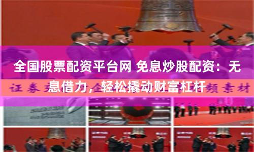 全国股票配资平台网 免息炒股配资：无息借力，轻松撬动财富杠杆