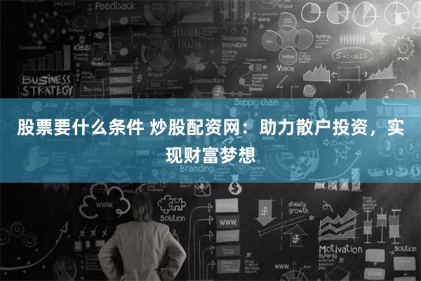 股票要什么条件 炒股配资网：助力散户投资，实现财富梦想