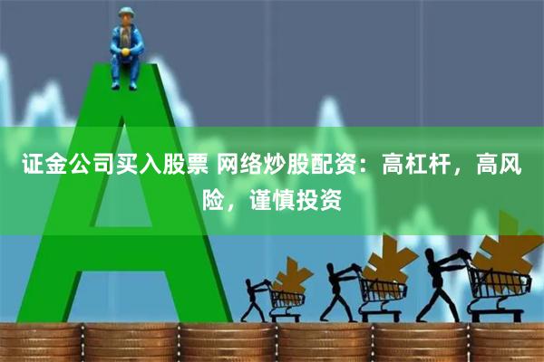 证金公司买入股票 网络炒股配资：高杠杆，高风险，谨慎投资