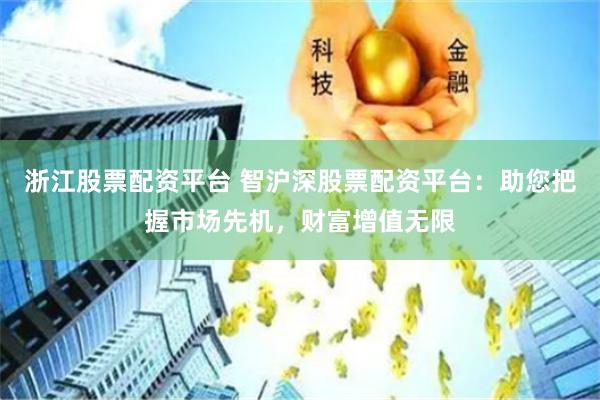 浙江股票配资平台 智沪深股票配资平台：助您把握市场先机，财富增值无限