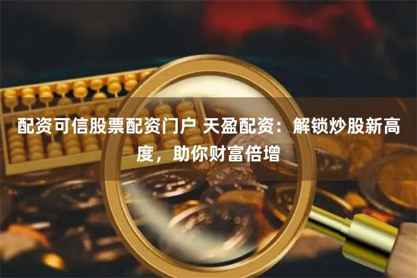 配资可信股票配资门户 天盈配资：解锁炒股新高度，助你财富倍增