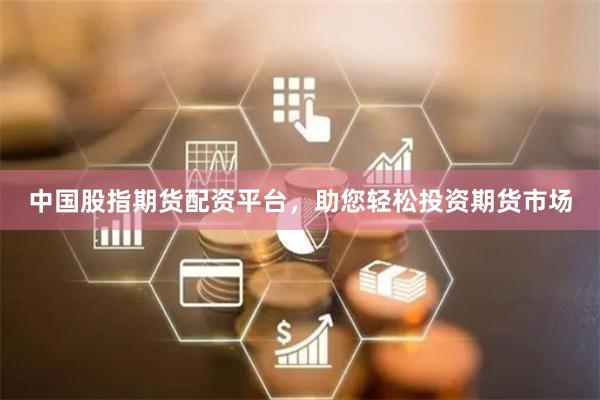 中国股指期货配资平台，助您轻松投资期货市场