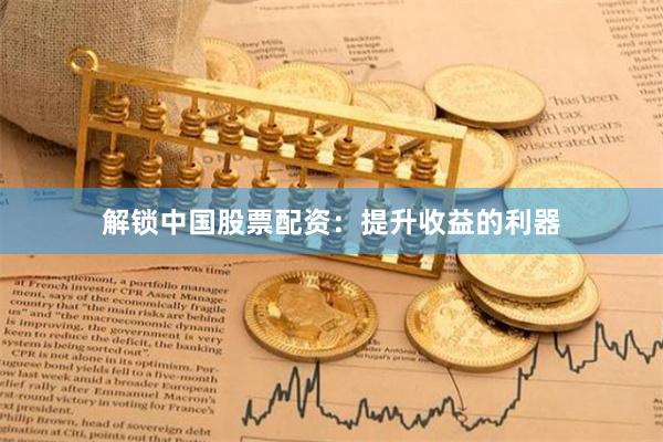 解锁中国股票配资：提升收益的利器