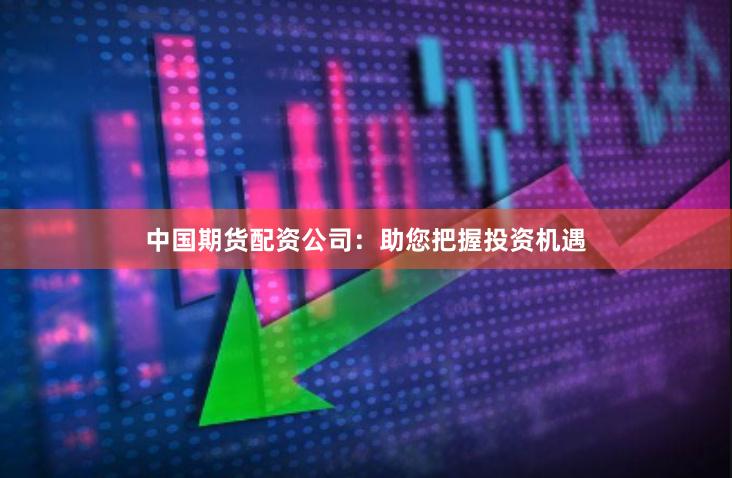 中国期货配资公司：助您把握投资机遇