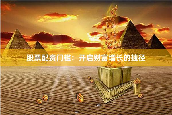 股票配资门槛：开启财富增长的捷径