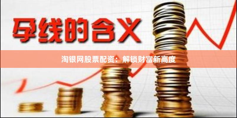 淘银网股票配资：解锁财富新高度