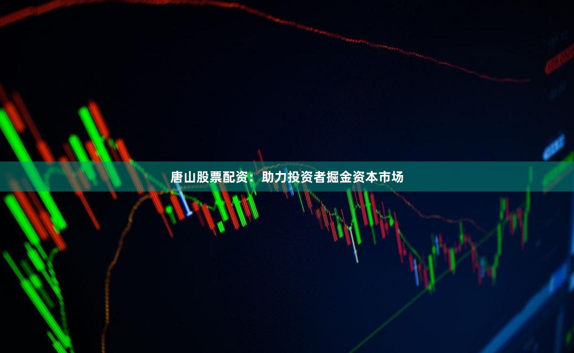 唐山股票配资：助力投资者掘金资本市场
