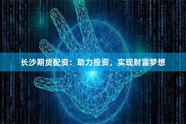 长沙期货配资：助力投资，实现财富梦想