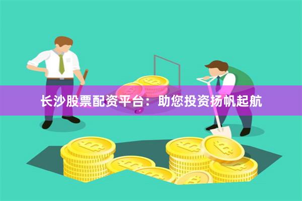 长沙股票配资平台：助您投资扬帆起航