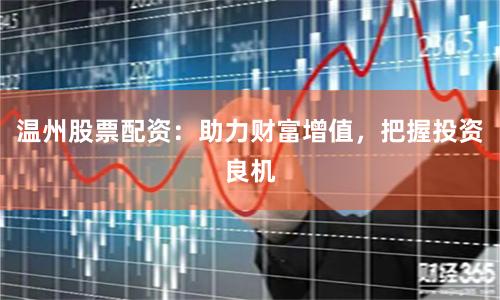 温州股票配资：助力财富增值，把握投资良机