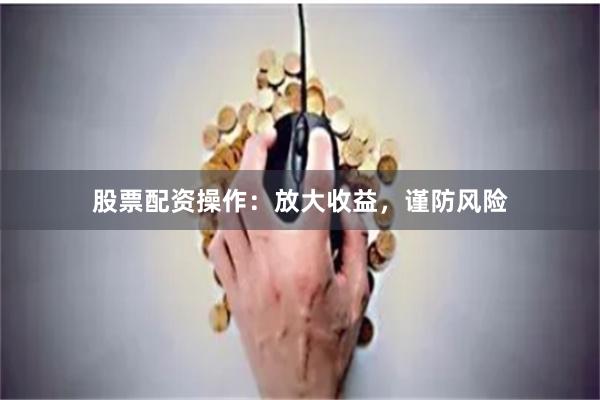 股票配资操作：放大收益，谨防风险
