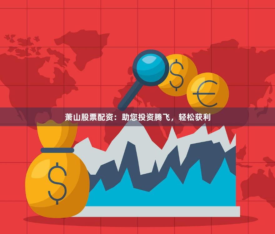 萧山股票配资：助您投资腾飞，轻松获利