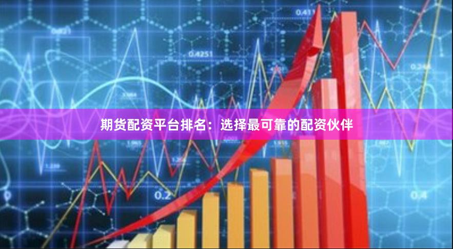 期货配资平台排名：选择最可靠的配资伙伴
