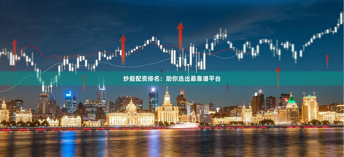 炒股配资排名：助你选出最靠谱平台