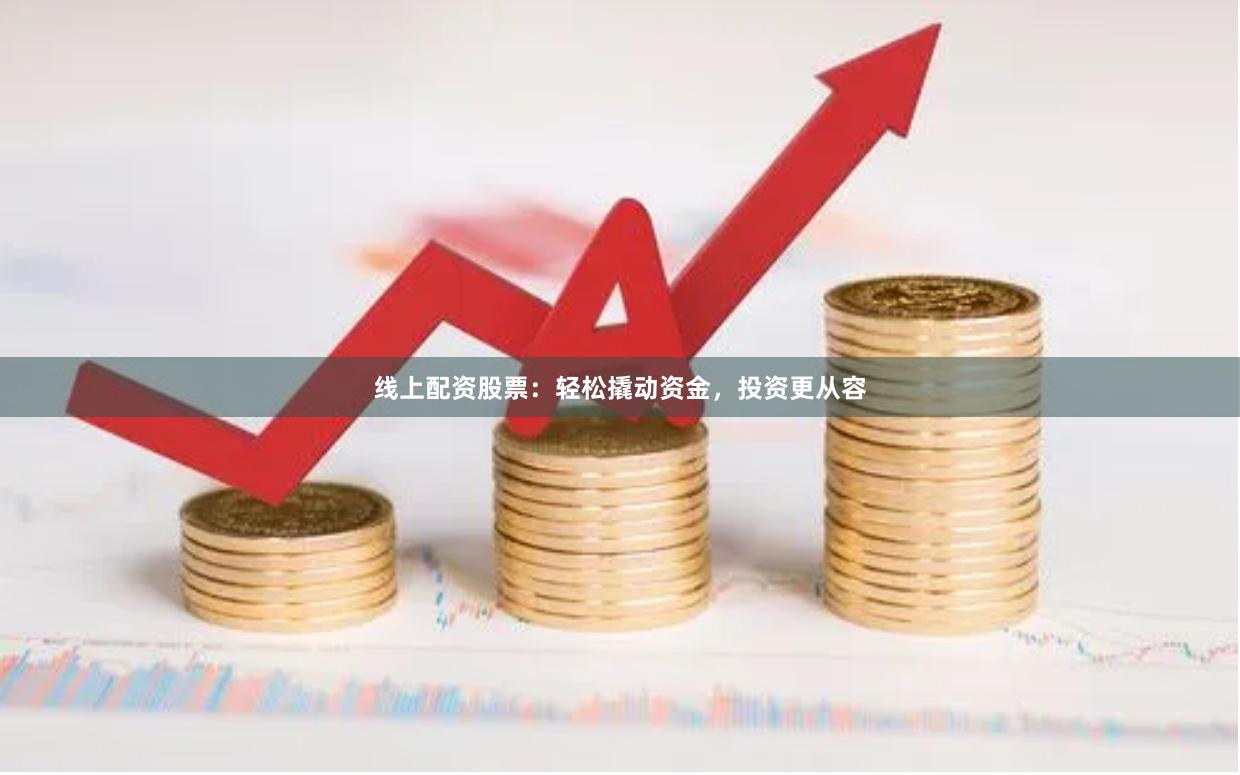 线上配资股票：轻松撬动资金，投资更从容