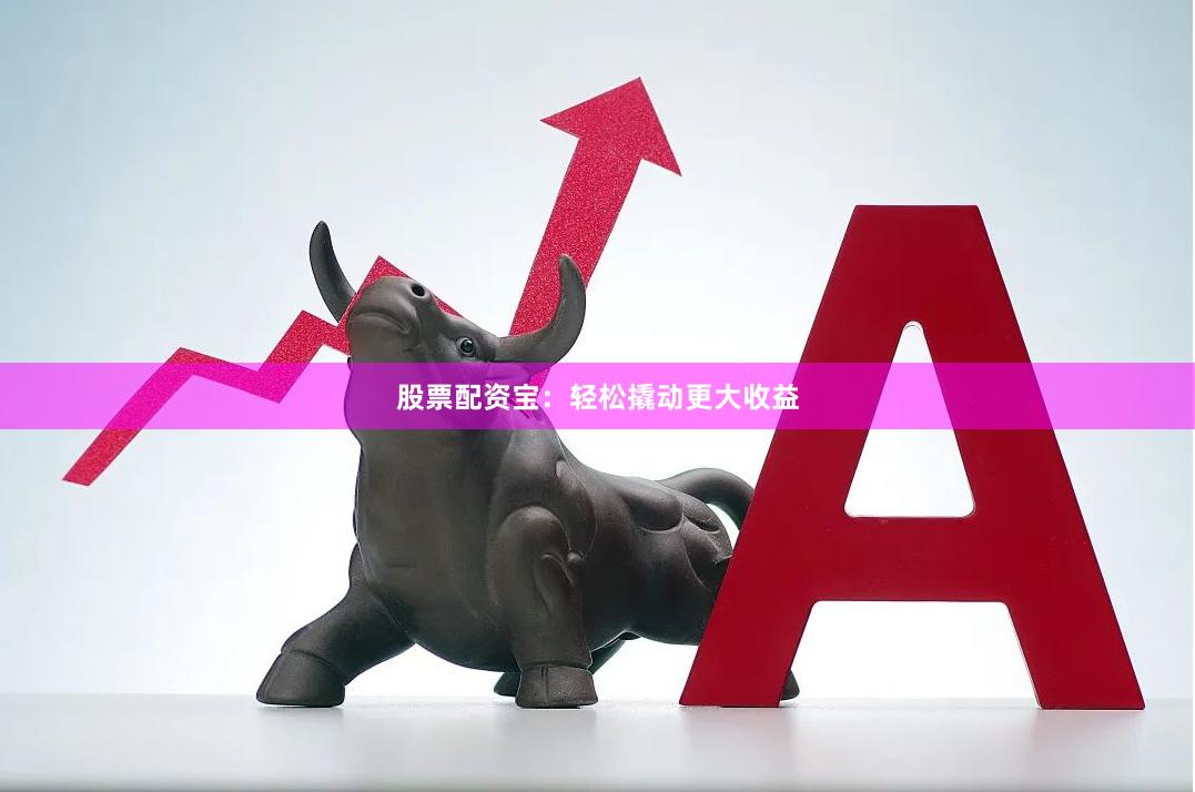 股票配资宝：轻松撬动更大收益