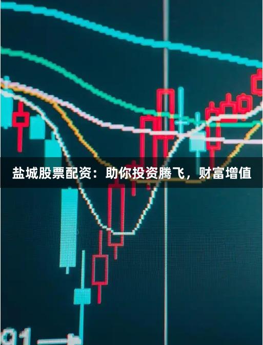 盐城股票配资：助你投资腾飞，财富增值