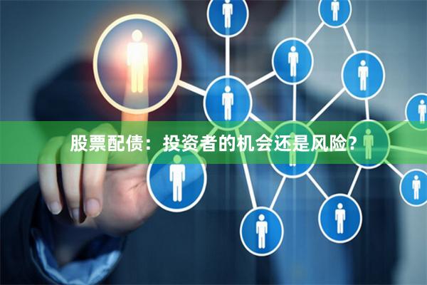 股票配债：投资者的机会还是风险？