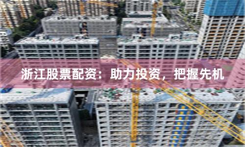 浙江股票配资:助力投资,把握先机