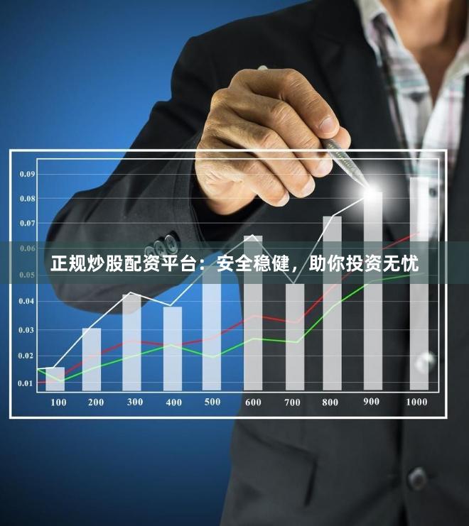 正规炒股配资平台:安全稳健,助你投资无忧