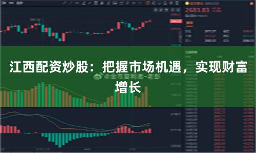 江西配资炒股:把握市场机遇,实现财富增长