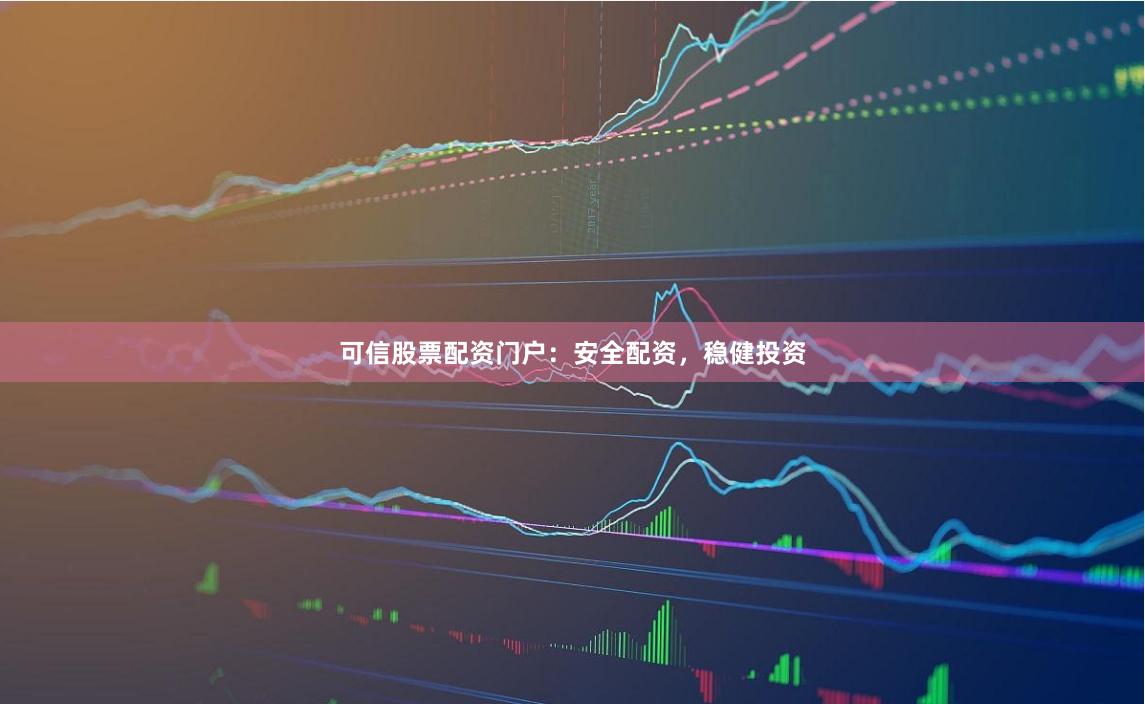 可信股票配资门户:安全配资,稳健投资