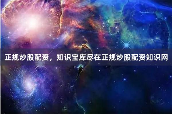 正规炒股配资,知识宝库尽在正规炒股配资知识网