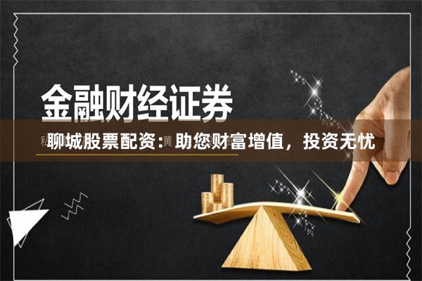 聊城股票配资:助您财富增值,投资无忧