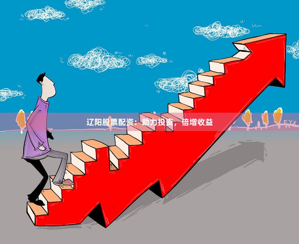 辽阳股票配资：助力投资，倍增收益