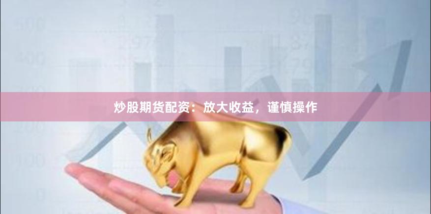 炒股期货配资：放大收益，谨慎操作