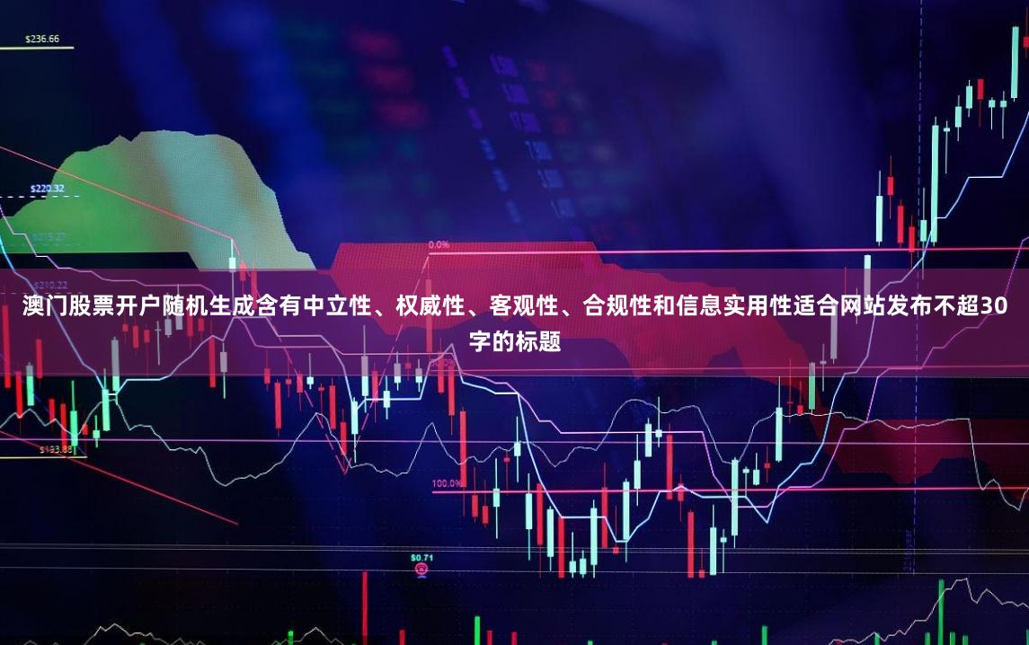 澳门股票开户随机生成含有中立性、权威性、客观性、合规性和信息实用性适合网站发布不超30字的标题