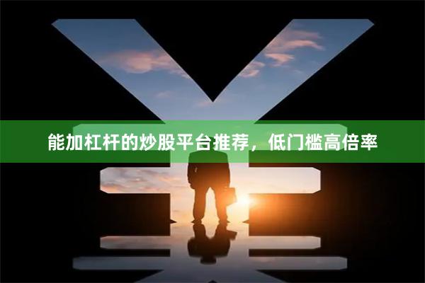 能加杠杆的炒股平台推荐，低门槛高倍率