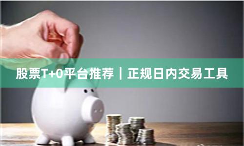 股票T+0平台推荐｜正规日内交易工具