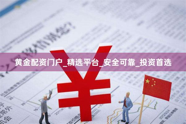 黄金配资门户_精选平台_安全可靠_投资首选