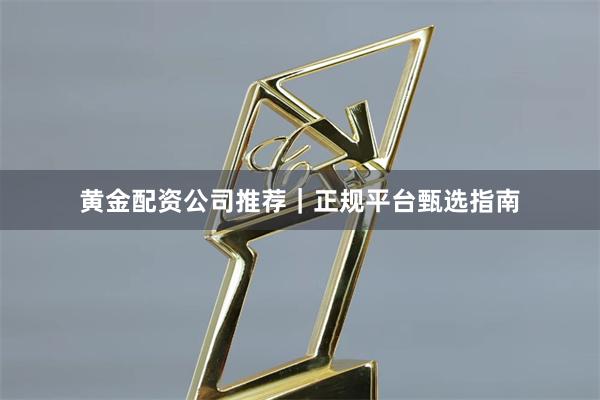 黄金配资公司推荐｜正规平台甄选指南