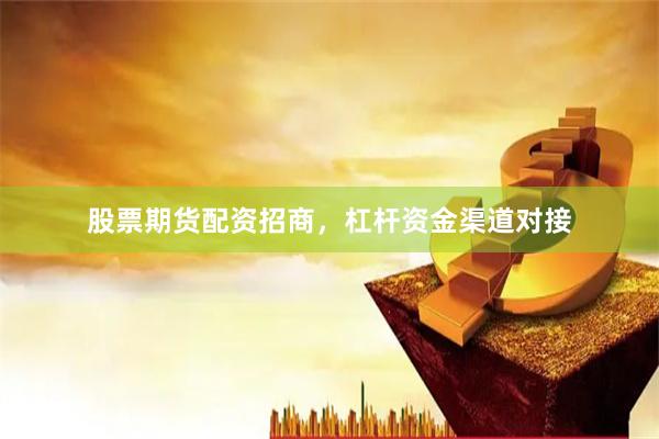 股票期货配资招商，杠杆资金渠道对接