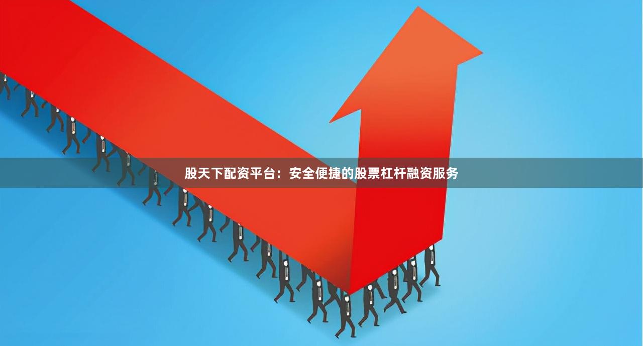股天下配资平台：安全便捷的股票杠杆融资服务