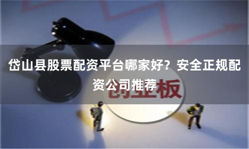 岱山县股票配资平台哪家好？安全正规配资公司推荐