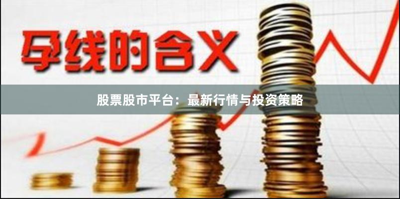 股票股市平台：最新行情与投资策略