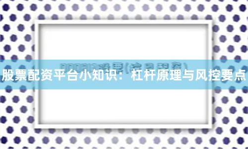 股票配资平台小知识：杠杆原理与风控要点