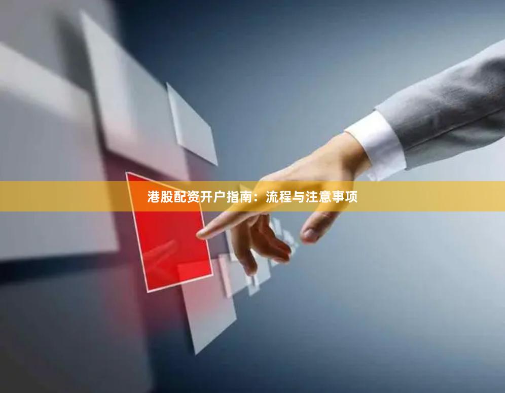 港股配资开户指南：流程与注意事项