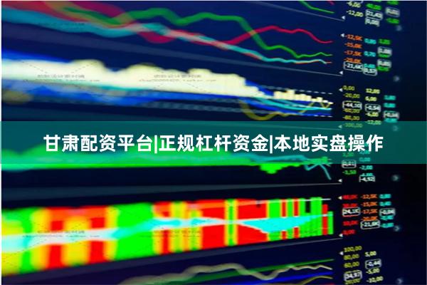 甘肃配资平台|正规杠杆资金|本地实盘操作