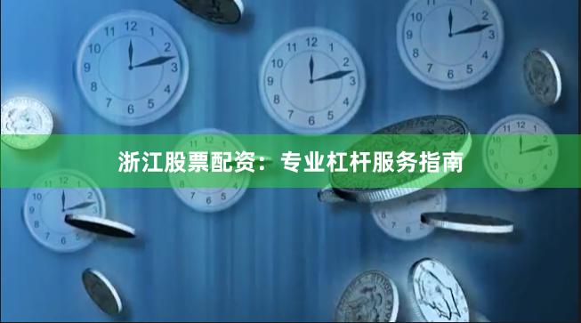 浙江股票配资：专业杠杆服务指南