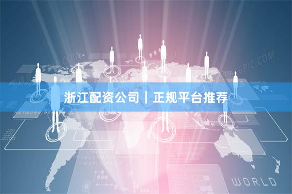 浙江配资公司｜正规平台推荐