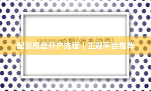 配资操盘开户流程｜正规平台推荐