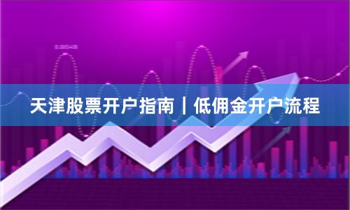 天津股票开户指南｜低佣金开户流程