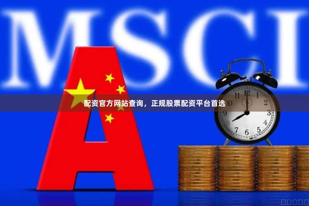 配资官方网站查询，正规股票配资平台首选