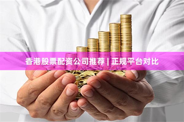 香港股票配资公司推荐 | 正规平台对比