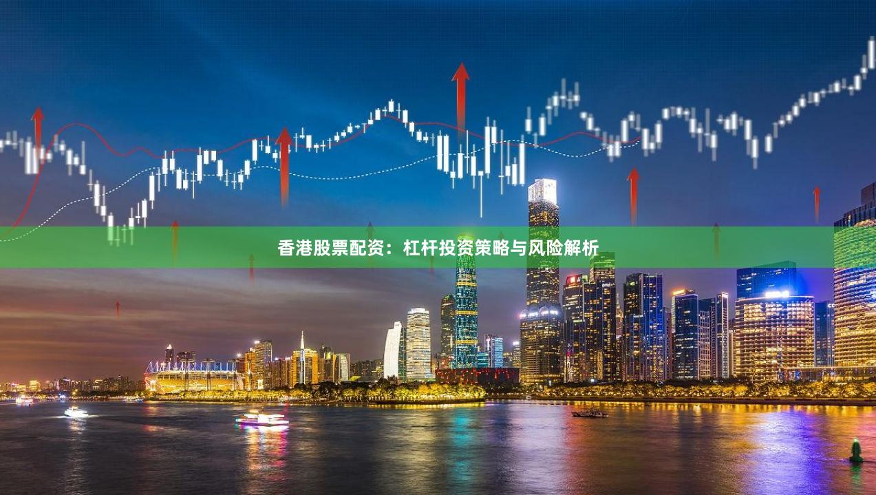 香港股票配资：杠杆投资策略与风险解析